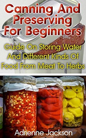 Canning And Preserving For Beginners: Guide On Storing Water And Different Kinds Of Food From Meat To Herbs: (How To Store Food And Water, Jar Food) (Survival Series)