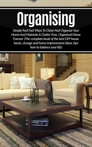 Organizing: Simple And Fast Ways To Clean And Organize Your Home And Maintain A Clutter-Free, Organised Home Forever. (The complete book of the best DIY ... Self-Confidence, Self-esteem, Organizing)