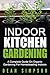 Indoor Kitchen Gardening: A Complete Guide On Organic Gardening For Homesteading Indoors (Gardening Techniques Book 5)