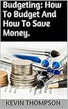 Budgeting: How To Budget And How To Save Money. Budgeting: How To Budget And How To Save Money.