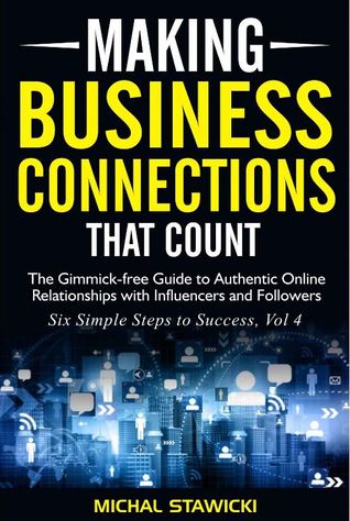 Making Business Connections That Count: The Gimmick-free Guide to Authentic Online Relationships with Influencers and Followers (Six Simple Steps to Success Book 4)