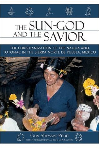 The Sun God and the Savior: The Christianization of the Nahua and Totonac in the Sierra Norte de Puebla, Mexico (Kindle Edition)