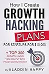Growth Hacking Plans: How I create Growth Hacking Plans for startups for $10,000 + TOP 300 growth hacks you can put into practice right away