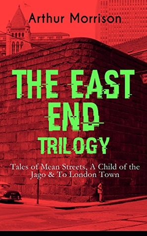 THE EAST END TRILOGY: Tales of Mean Streets, A Child of the Jago & To London Town: The Old London Slum Stories (Kindle Edition)