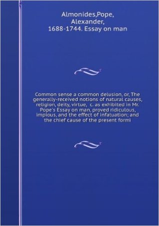 Common sense a common delusion, or, The generally-received notions of natural causes, religion, deity, virtue, &c. as exhibited in Mr. Pope's Essay on man, proved ridiculous, impious, and the effect of infatuation; and the chief cause of the present formi (Nook)
