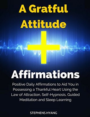A Grateful Attitude Affirmations: Positive Daily Affirmations to Aid You in Possessing a Thankful Heart Using the Law of Attraction, Self-Hypnosis, Guided Meditation and Sleep Learning