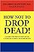 How Not to Drop Dead!: A Guide for Prevention of 201 Causes of Sudden or Rapid Death