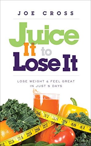 Juice It to Lose It: Lose Weight and Feel Great in Just 5 Days (Kindle Edition)