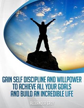 Self Discipline: Gain Discipline and Willpower to Achieve All your Goals and Build an Incredible Life