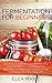 FERMENTING: Fermentation For Beginners: 30+ Healthy Fermented Food Recipes Full of Probiotics, Enzymes, Vitamins and Minerals, for a Longer and Healthier ... Fermentation, Fermented Food Recipes)