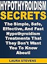 Hypothyroidism Secrets: The Simple, Safe, Effective, And Fast Hypothyroidism Treatments That They Don't Want You To Know About!