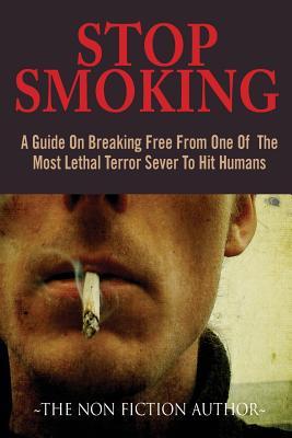 Stop Smoking: A Guide On Breaking Free From One Of The Most Lethal Terror Sever To Hit Humans