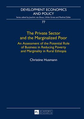 The Private Sector and the Marginalized Poor: An Assessment of the Potential Role of Business in Reducing Poverty and Marginality in Rural Ethiopia (Development Economics and Policy)