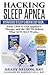 Hacking Sleep Apnea: 19 Strategies to Sleep & Breathe Easy Again: From CPAP to Oral Appliance Therapy, and the Truth Behind What Actually Works