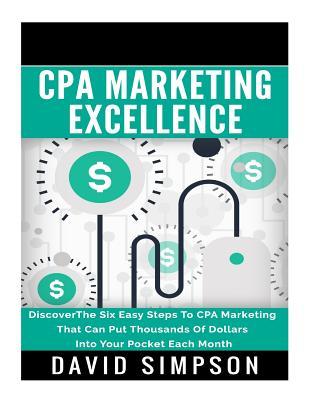 CPA Marketing Excellence: Discoverthe Six Easy Steps to CPA Marketing That Can Put Thousands of Dollars Into Your Pocket Each Month