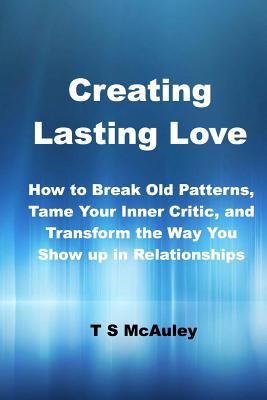Creating Lasting Love: How to Break Old Patterns, Tame Your Inner Critic, and Transform the Way You Show up in Relationships.