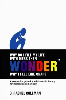 Why do I fill my life with mess then wonder why I feel like crap?: A companion guide for individuals in therapy for depression and anxiety.