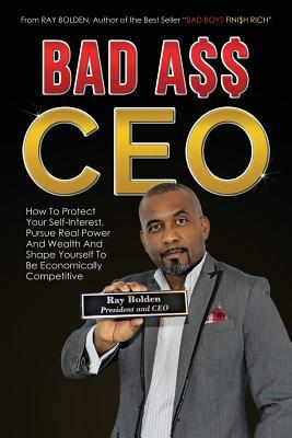 Bad Ass CEO: How To Protect Your Self-Interest, Pursue Real Power And Wealth And Shape Yourself To Be Economically Competitive (BAD BOYS FINISH RICH)