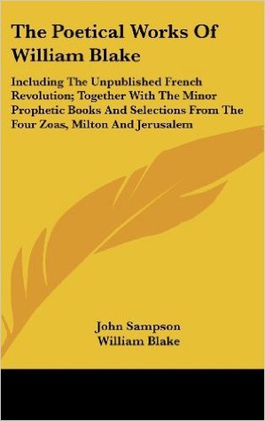 The Poetical Works of William Blake: Including the unplublished French Revolution, together with the Minor Prophetic Books, and selections from The Four Zoas, Milton and Jerusalem