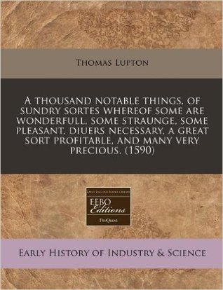 A thousand notable things, of sundry sortes whereof some are wonderfull, some straunge, some pleasant, diuers necessary, a great sort profitable, and many very precious. (1590)