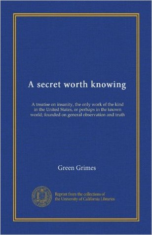 A secret worth knowing. A treatise on insanity, the only work of the kind in the United States, or perhaps in the known world; founded on general observation and truth .. (Nook)