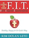 F.I.T. 10 Steps to Your Faith Inspired Transformation: Healthy, Happy & Fit God's Way F.I.T. 10 Steps to Your Faith Inspired Transformation: Healthy, Happy & Fit God's Way