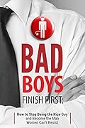 Bad Boys Finish First: How to Stop Being the Nice Guy and Become the Man Women Can’t Resist
