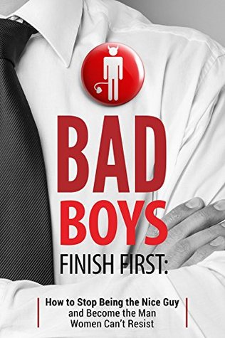 Bad Boys Finish First: How to Stop Being the Nice Guy and Become the Man Women Can’t Resist (Kindle Edition)