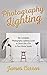 Photography Lighting: The Complete Photography Lighting Guide to Shoot Like a Pro in Your Home Studio
