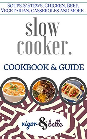 Slow Cooker: Cookbook & Guide: 100+ Recipes including Soups & Stews, Vegetarian, Chicken & Beef, Casseroles and More! (Slow Cooker, Slow Cooker Recipes, ... Slow cooker meals) (Vigor & Belle 2)