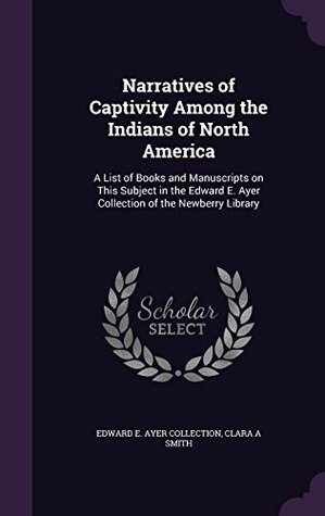 Narratives of Captivity Among the Indians of North America: A List of Books and Manuscripts on This Subject in the Edward E. Ayer Collection of the Newberry Library (Classic Reprint)