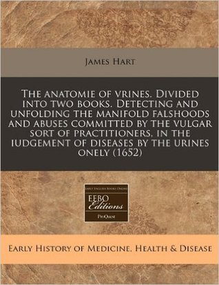 The anatomie of vrines. Divided into two books. Detecting and unfolding the manifold falshoods and abuses committed by the vulgar sort of ... of diseases by the urines onely (1652)