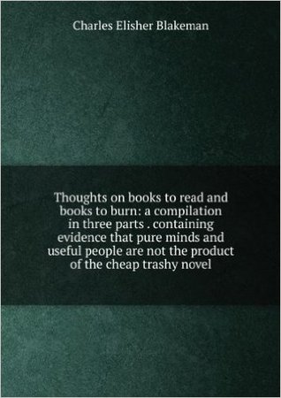 Thoughts on books to read and books to burn; a compilation in three parts ... containing evidence that pure minds and useful people are not the product of the cheap trashy novel (Nook)