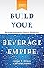 Build Your Beverage Empire - Third Edition: Start Your New Beverage Business