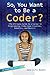 So, You Want to Be a Coder?: The Ultimate Guide to a Career in Programming, Video Game Creation, Robotics, and More! (Be What You Want)