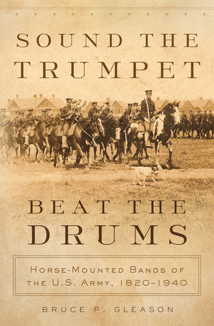 Sound the Trumpet, Beat the Drums: Horse-Mounted Bands of the U.S. Army, 1820–1940 (Hardcover)
