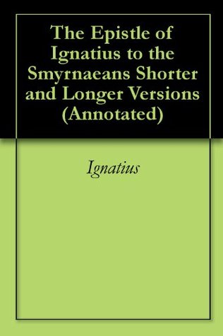 The Epistle of Ignatius to the Smyrnaeans Shorter and Longer Versions (Annotated)