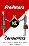 Consumers Vs. Producers: How to Adopt the Mindset of the Worlds Most Successful Consumers Vs. Producers: How to Adopt the Mindset of the Worlds Most Successful