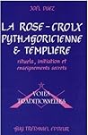La Rose Croix Pythagoricienne Et Templière: Rituels, Initiations Et Enseignements Secrets