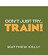 Don't Just Try... Train by Matthew Kelly