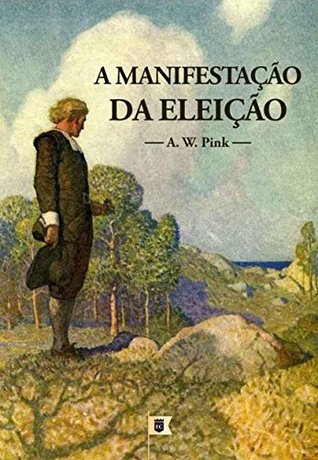 A Manifestação da Eleição, por Arthur Walkington Pink: Capítulo 8 do livro The Doctrine of Election, por A. W. Pink