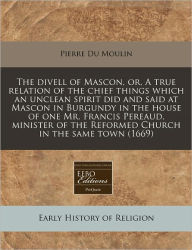 The divell of Mascon, or, A true relation of the chief things which an unclean spirit did and said at Mascon in Burgundy in the house of one Mr. ... the Reformed Church in the same town (1669)