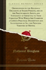 Observations on the religious delusions of insane persons, and on the practicability, safety, and expediency of imparting to them Christian instruction;: with which are combined a copious practical description and illustration of all the principal variet