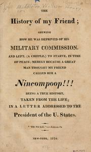 The history of my friend; shewing how he was deprived of his military commission, and left, (a cripple,) to starve, in time of peace; merely because a great man thought my friend called him a nincompoop! ! ! being a true history, taken from the life;