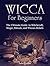 Wicca for Beginners: The Ultimate Guide to Witchcraft, Magic, Rituals, and Wiccan Beliefs (Wicca for Beginners, wicca books, learn wicca)