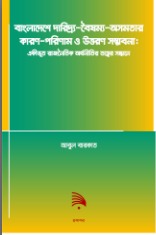Causes, Consequences and Transformation Possibilities of Poverty - Disparity - Inequality - in Bangladesh: In Search of a Unified Political Economy Theory