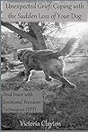 Unexpected Grief: Coping with the Sudden Loss of Your Dog: Find Peace With Emotional Freedom Techniques (EFT) Unexpected Grief: Coping with the Sudden Loss of Your Dog: Find Peace With Emotional Freedom Techniques (EFT)