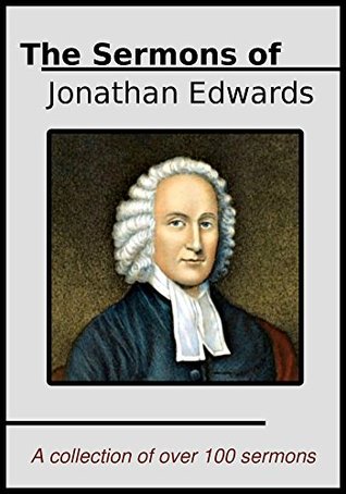 The Sermons of Jonathan Edwards: A Collection of Over One Hundred of His Best Sermons