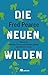 Die neuen Wilden: Wie es mit fremden Tieren und Pflanzen gelingt, die Natur zu retten