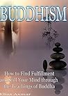 Buddhism: How to Find Fulfilment and Still Your Mind Through the Teachings of Buddha